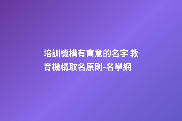培訓機構有寓意的名字 教育機構取名原則-名學網